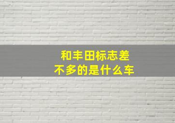 和丰田标志差不多的是什么车