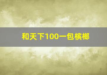 和天下100一包槟榔