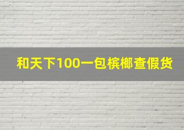 和天下100一包槟榔查假货