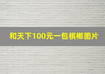 和天下100元一包槟榔图片