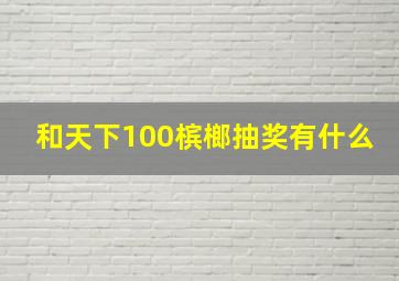 和天下100槟榔抽奖有什么