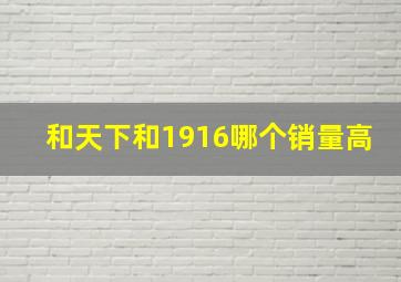 和天下和1916哪个销量高