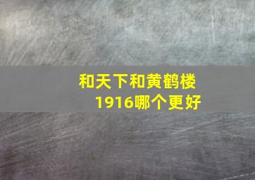 和天下和黄鹤楼1916哪个更好