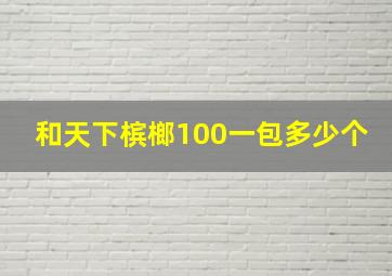 和天下槟榔100一包多少个