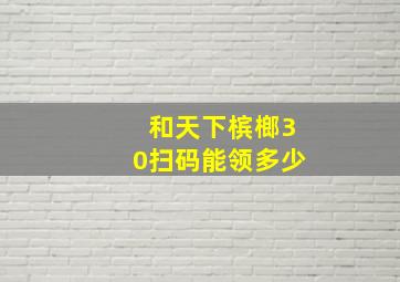 和天下槟榔30扫码能领多少