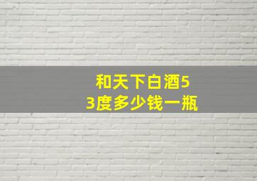 和天下白酒53度多少钱一瓶