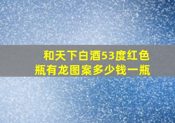 和天下白酒53度红色瓶有龙图案多少钱一瓶