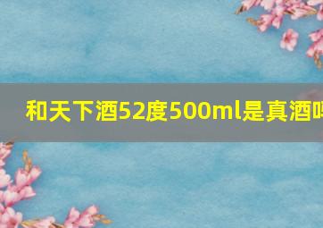 和天下酒52度500ml是真酒吗