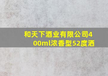 和天下酒业有限公司400ml浓香型52度洒