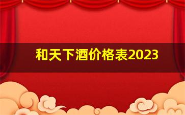 和天下酒价格表2023