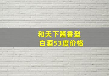 和天下酱香型白酒53度价格