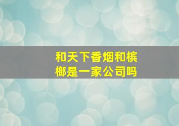 和天下香烟和槟榔是一家公司吗