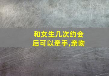 和女生几次约会后可以牵手,亲吻