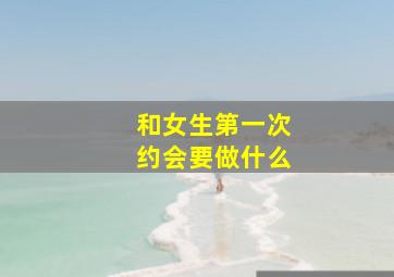 和女生第一次约会要做什么