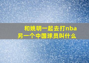 和姚明一起去打nba另一个中国球员叫什么