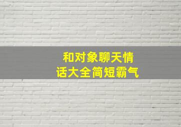 和对象聊天情话大全简短霸气