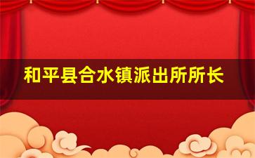 和平县合水镇派出所所长