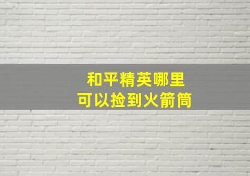 和平精英哪里可以捡到火箭筒