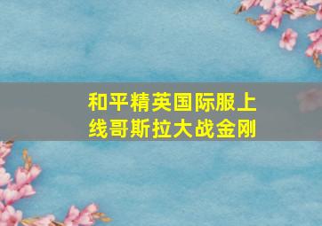 和平精英国际服上线哥斯拉大战金刚