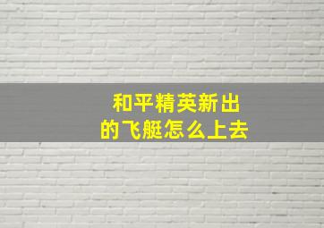 和平精英新出的飞艇怎么上去