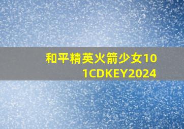 和平精英火箭少女101CDKEY2024