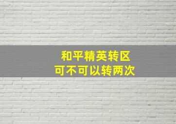 和平精英转区可不可以转两次