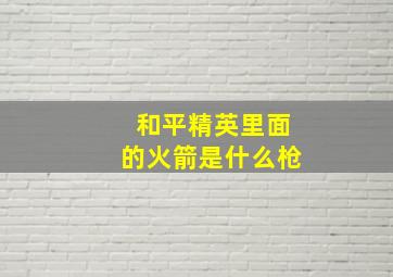 和平精英里面的火箭是什么枪