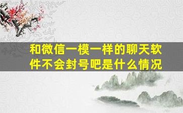 和微信一模一样的聊天软件不会封号吧是什么情况