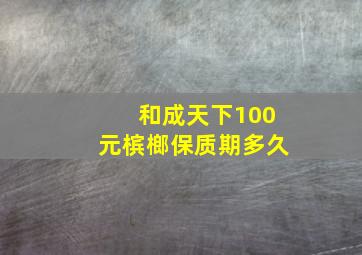 和成天下100元槟榔保质期多久