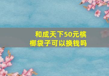 和成天下50元槟榔袋子可以换钱吗