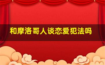 和摩洛哥人谈恋爱犯法吗