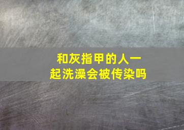 和灰指甲的人一起洗澡会被传染吗