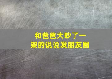 和爸爸大吵了一架的说说发朋友圈