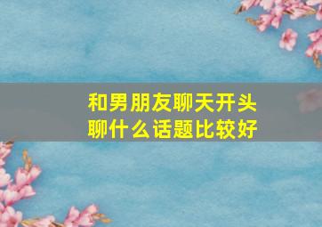 和男朋友聊天开头聊什么话题比较好