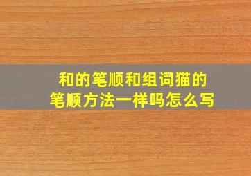 和的笔顺和组词猫的笔顺方法一样吗怎么写