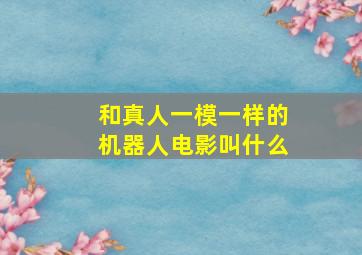 和真人一模一样的机器人电影叫什么