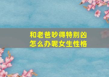 和老爸吵得特别凶怎么办呢女生性格