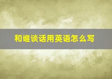 和谁谈话用英语怎么写