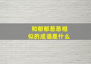 和郁郁葱葱相似的成语是什么