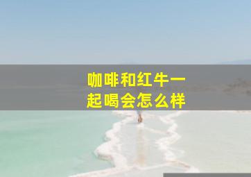 咖啡和红牛一起喝会怎么样