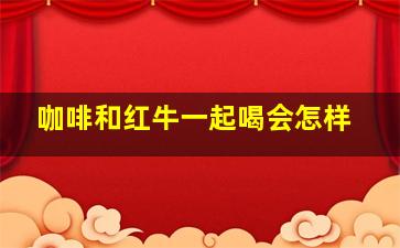 咖啡和红牛一起喝会怎样