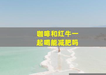 咖啡和红牛一起喝能减肥吗