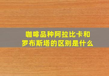 咖啡品种阿拉比卡和罗布斯塔的区别是什么