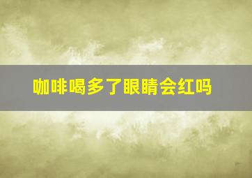 咖啡喝多了眼睛会红吗