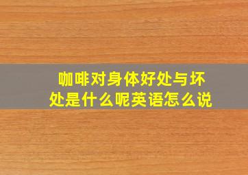 咖啡对身体好处与坏处是什么呢英语怎么说