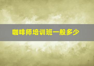 咖啡师培训班一般多少