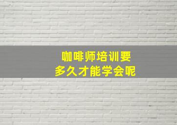 咖啡师培训要多久才能学会呢