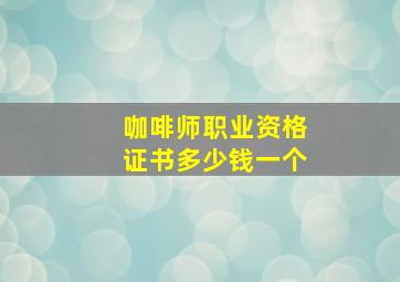 咖啡师职业资格证书多少钱一个