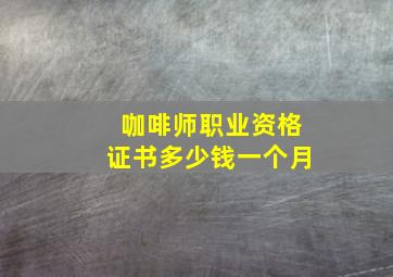 咖啡师职业资格证书多少钱一个月