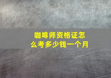 咖啡师资格证怎么考多少钱一个月